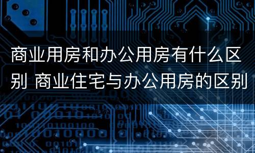 商业用房和办公用房有什么区别 商业住宅与办公用房的区别?