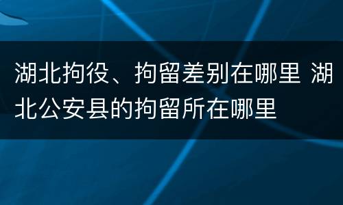 湖北拘役、拘留差别在哪里 湖北公安县的拘留所在哪里