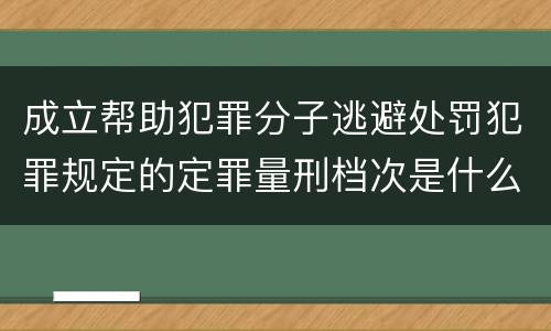 成立帮助犯罪分子逃避处罚犯罪规定的定罪量刑档次是什么样的