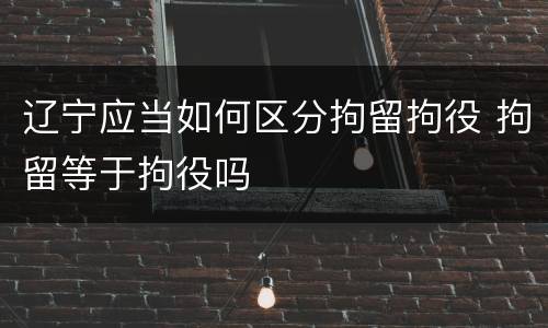 辽宁应当如何区分拘留拘役 拘留等于拘役吗
