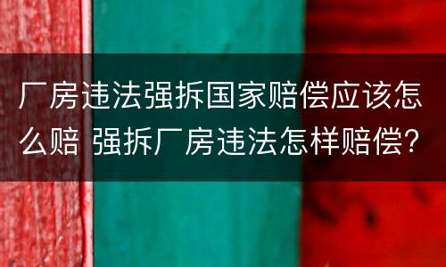 厂房违法强拆国家赔偿应该怎么赔 强拆厂房违法怎样赔偿?