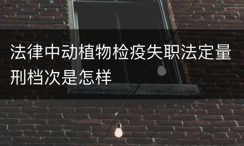 法律中动植物检疫失职法定量刑档次是怎样