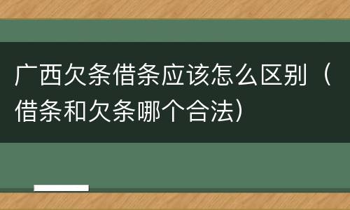 广西欠条借条应该怎么区别（借条和欠条哪个合法）