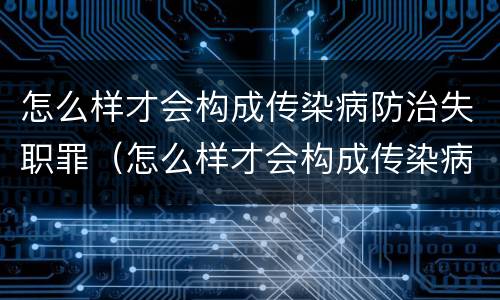 怎么样才会构成传染病防治失职罪（怎么样才会构成传染病防治失职罪呢）