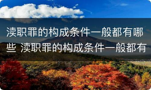 渎职罪的构成条件一般都有哪些 渎职罪的构成条件一般都有哪些要件