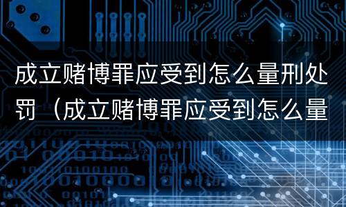 成立赌博罪应受到怎么量刑处罚（成立赌博罪应受到怎么量刑处罚呢）