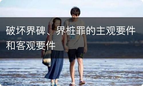 破坏界碑、界桩罪的主观要件和客观要件