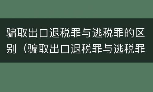 骗取出口退税罪与逃税罪的区别（骗取出口退税罪与逃税罪的区别有哪些）