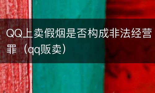 QQ上卖假烟是否构成非法经营罪（qq贩卖）