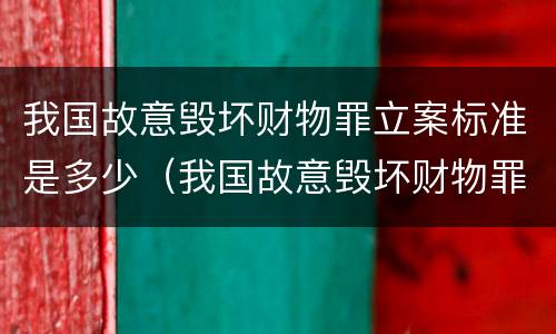 我国故意毁坏财物罪立案标准是多少（我国故意毁坏财物罪立案标准是多少条）