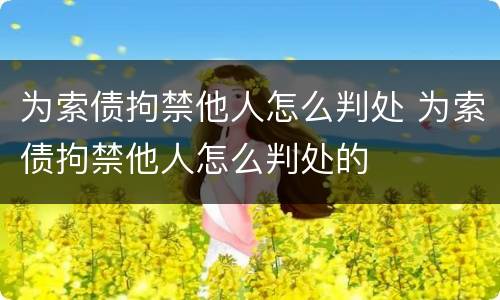 为索债拘禁他人怎么判处 为索债拘禁他人怎么判处的