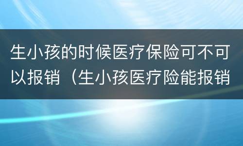 生小孩的时候医疗保险可不可以报销（生小孩医疗险能报销吗）