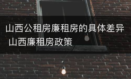 山西公租房廉租房的具体差异 山西廉租房政策