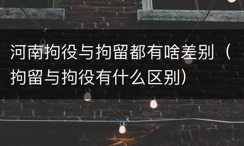 河南拘役与拘留都有啥差别（拘留与拘役有什么区别）