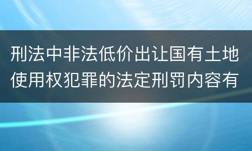 刑法中非法低价出让国有土地使用权犯罪的法定刑罚内容有哪些