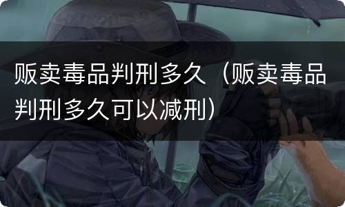 贩卖毒品判刑多久（贩卖毒品判刑多久可以减刑）