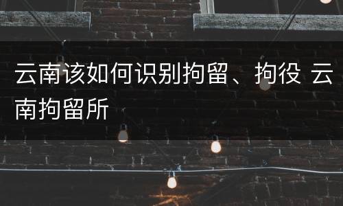 云南该如何识别拘留、拘役 云南拘留所