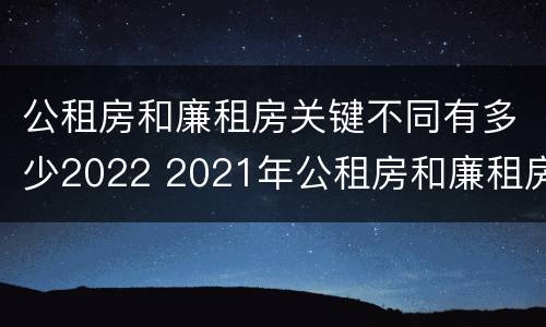 公租房和廉租房关键不同有多少2022 2021年公租房和廉租房有什么区别