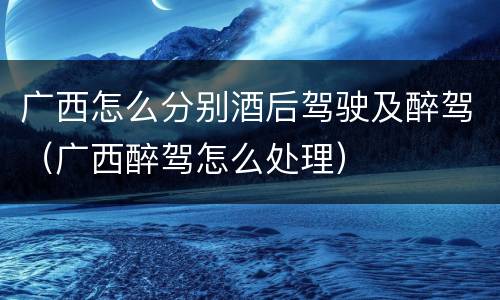 广西怎么分别酒后驾驶及醉驾（广西醉驾怎么处理）