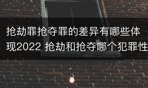 抢劫罪抢夺罪的差异有哪些体现2022 抢劫和抢夺哪个犯罪性质严重