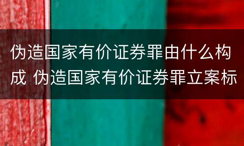 伪造国家有价证券罪由什么构成 伪造国家有价证券罪立案标准