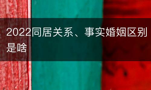 2022同居关系、事实婚姻区别是啥