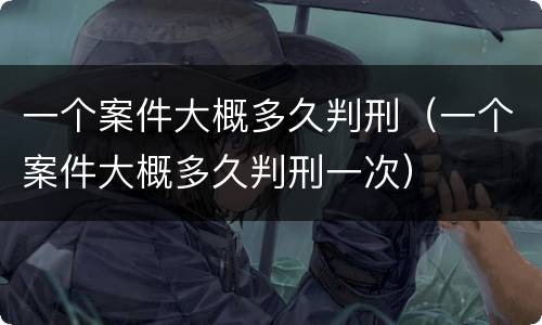 一个案件大概多久判刑（一个案件大概多久判刑一次）