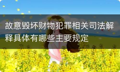 故意毁坏财物犯罪相关司法解释具体有哪些主要规定