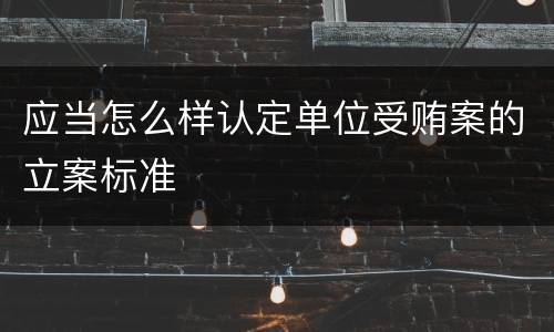 应当怎么样认定单位受贿案的立案标准