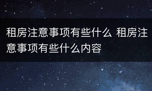 租房注意事项有些什么 租房注意事项有些什么内容