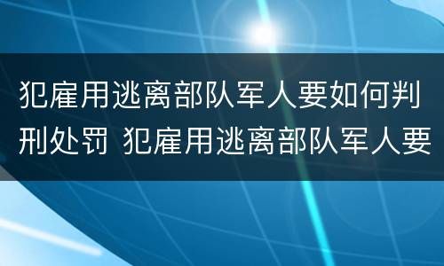 犯雇用逃离部队军人要如何判刑处罚 犯雇用逃离部队军人要如何判刑处罚呢