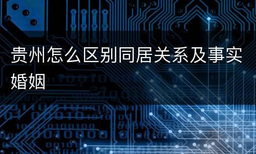 贵州怎么区别同居关系及事实婚姻