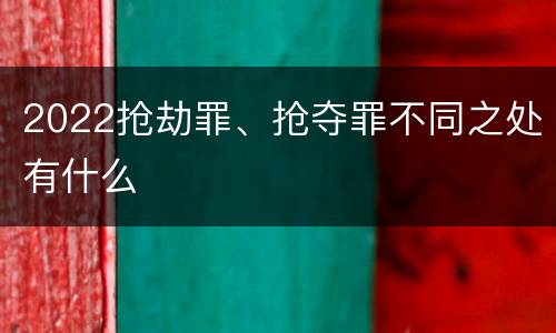2022抢劫罪、抢夺罪不同之处有什么
