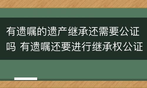 有遗嘱的遗产继承还需要公证吗 有遗嘱还要进行继承权公证吗
