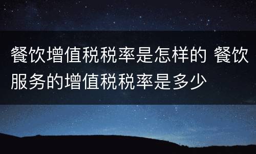餐饮增值税税率是怎样的 餐饮服务的增值税税率是多少
