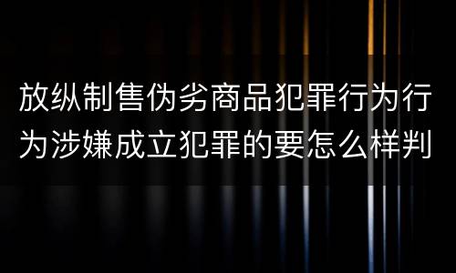放纵制售伪劣商品犯罪行为行为涉嫌成立犯罪的要怎么样判处