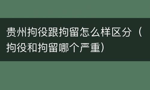 贵州拘役跟拘留怎么样区分（拘役和拘留哪个严重）