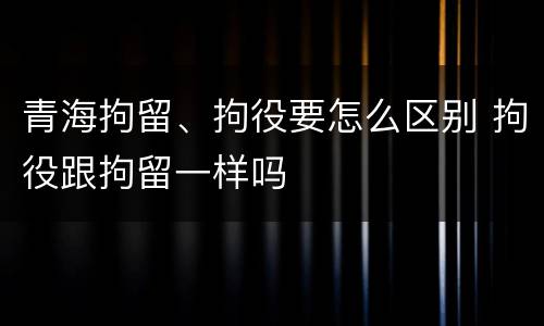 青海拘留、拘役要怎么区别 拘役跟拘留一样吗
