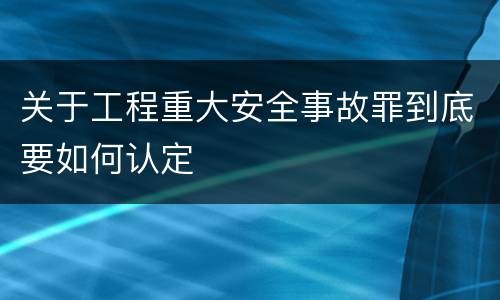 关于工程重大安全事故罪到底要如何认定