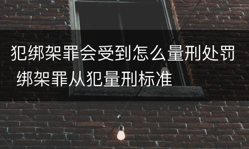 犯绑架罪会受到怎么量刑处罚 绑架罪从犯量刑标准
