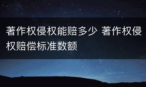 著作权侵权能赔多少 著作权侵权赔偿标准数额