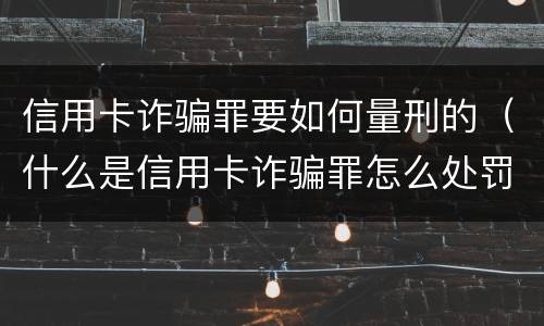 信用卡诈骗罪要如何量刑的（什么是信用卡诈骗罪怎么处罚）