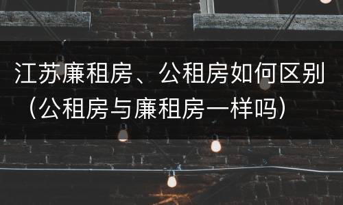 江苏廉租房、公租房如何区别（公租房与廉租房一样吗）