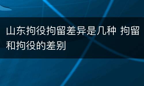 山东拘役拘留差异是几种 拘留和拘役的差别