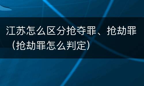 江苏怎么区分抢夺罪、抢劫罪（抢劫罪怎么判定）