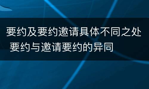 要约及要约邀请具体不同之处 要约与邀请要约的异同