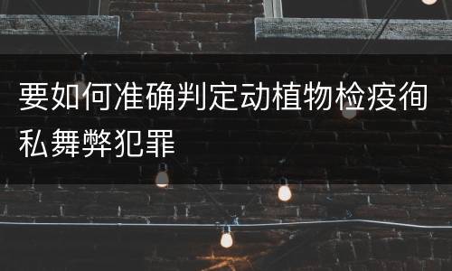 要如何准确判定动植物检疫徇私舞弊犯罪