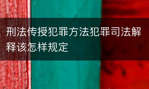 刑法传授犯罪方法犯罪司法解释该怎样规定