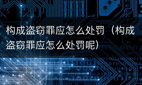 构成盗窃罪应怎么处罚（构成盗窃罪应怎么处罚呢）