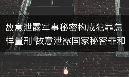 故意泄露军事秘密构成犯罪怎样量刑 故意泄露国家秘密罪和故意泄露军事秘密罪